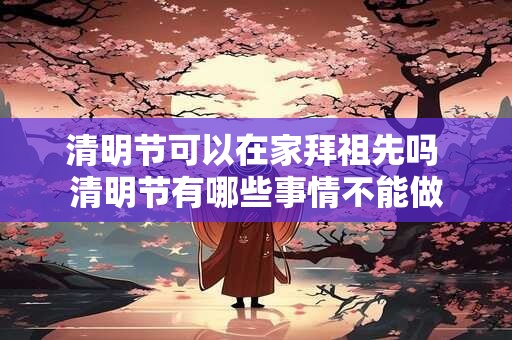 清明节可以在家拜祖先吗 清明节有哪些事情不能做