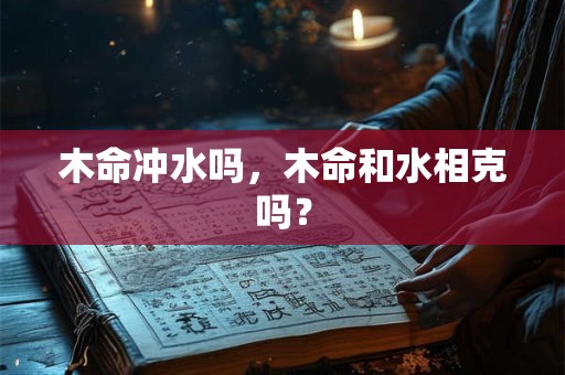 木命冲水吗，木命和水相克吗？