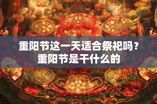 重阳节这一天适合祭祀吗？重阳节是干什么的