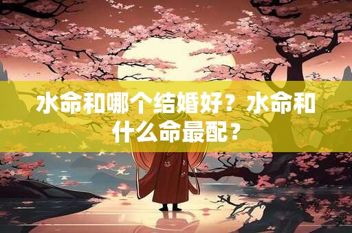 水命和哪个结婚好？水命和什么命最配？
