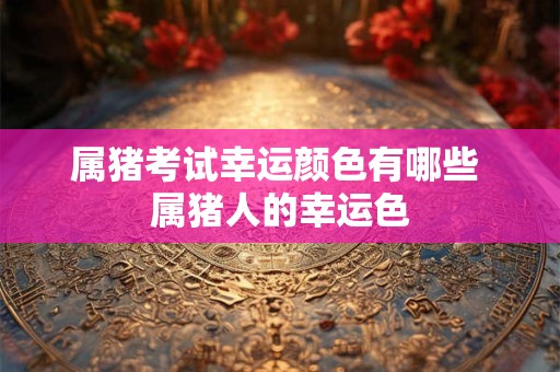 属猪考试幸运颜色有哪些 属猪人的幸运色
