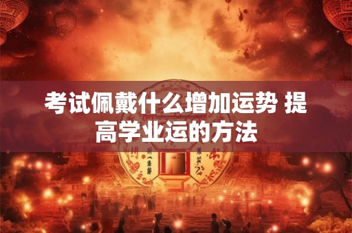 考试佩戴什么增加运势 提高学业运的方法