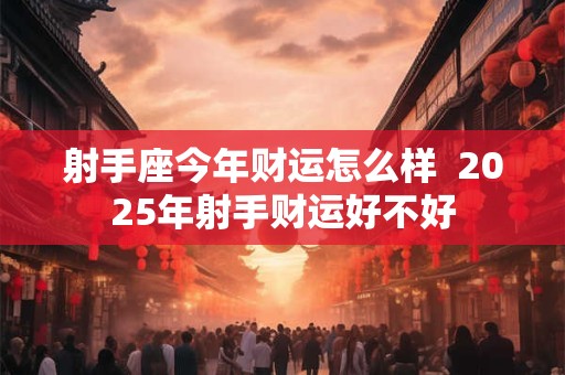射手座今年财运怎么样  2025年射手财运好不好