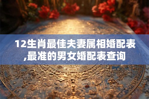 12生肖最佳夫妻属相婚配表,最准的男女婚配表查询