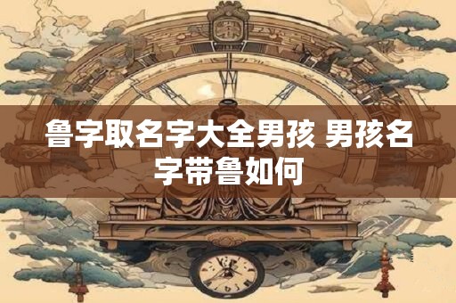 鲁字取名字大全男孩 男孩名字带鲁如何