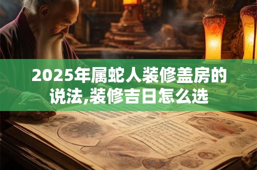 2025年属蛇人装修盖房的说法,装修吉日怎么选