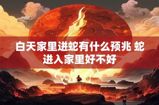 白天家里进蛇有什么预兆 蛇进入家里好不好 白天家里进蛇有什么预兆 蛇进入家里好不好