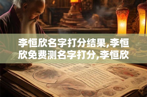 李恒欣名字打分结果,李恒欣免费测名字打分,李恒欣周易免费测名字打分