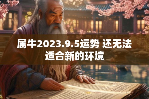 属牛2023.9.5运势 还无法适合新的环境