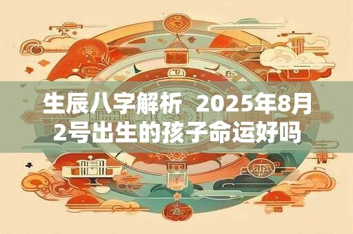 生辰八字解析  2025年8月2号出生的孩子命运好吗