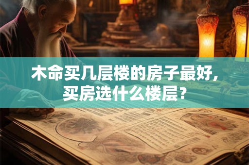 木命买几层楼的房子最好,买房选什么楼层？
