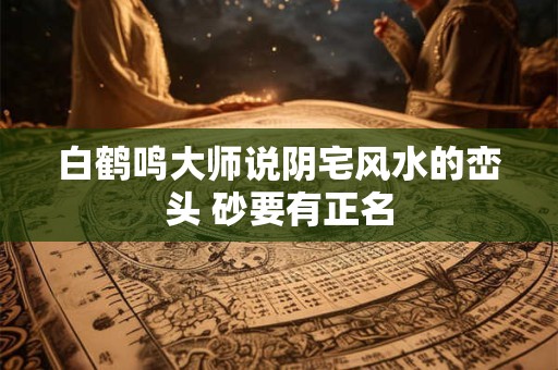 白鹤鸣大师说阴宅风水的峦头 砂要有正名