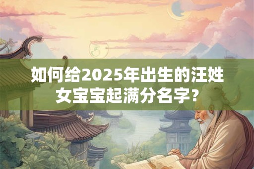如何给2025年出生的汪姓女宝宝起满分名字？