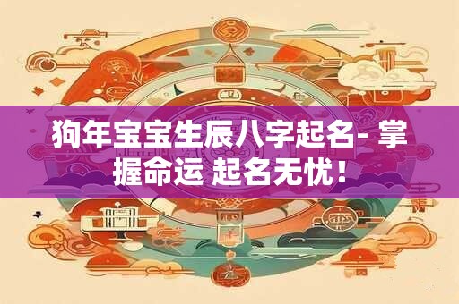 狗年宝宝生辰八字起名- 掌握命运 起名无忧！