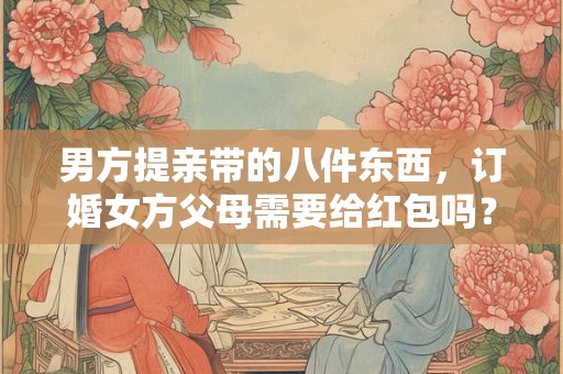 男方提亲带的八件东西，订婚女方父母需要给红包吗？