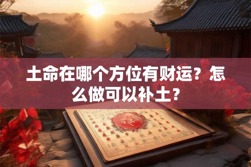 土命在哪个方位有财运？怎么做可以补土？