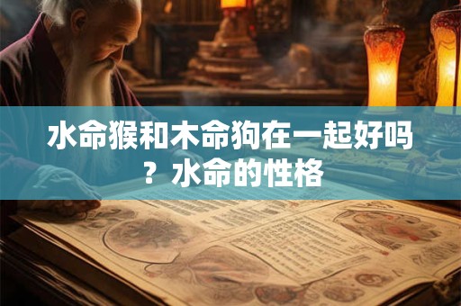水命猴和木命狗在一起好吗?水命的性格 水命猴和木命狗在一起好吗?水命的性格