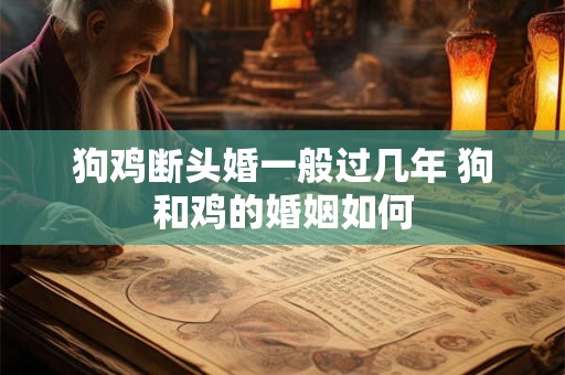 狗鸡断头婚一般过几年 狗和鸡的婚姻如何