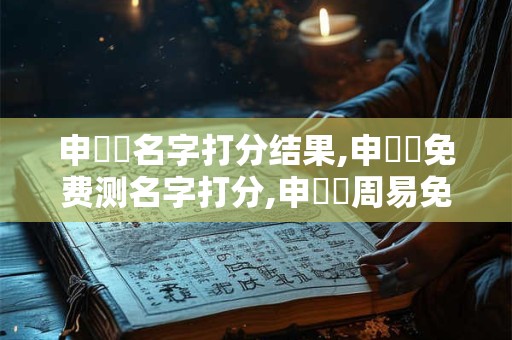 申栯檸名字打分结果,申栯檸免费测名字打分,申栯檸周易免费测名字打分