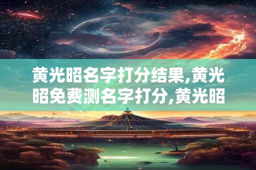 黄光昭名字打分结果,黄光昭免费测名字打分,黄光昭周易免费测名字打分