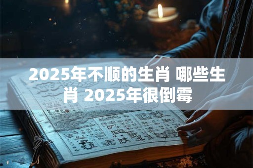 2025年不顺的生肖 哪些生肖 2025年很倒霉