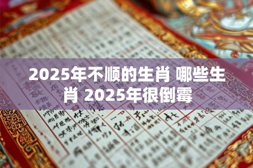 2025年不顺的生肖 哪些生肖 2025年很倒霉