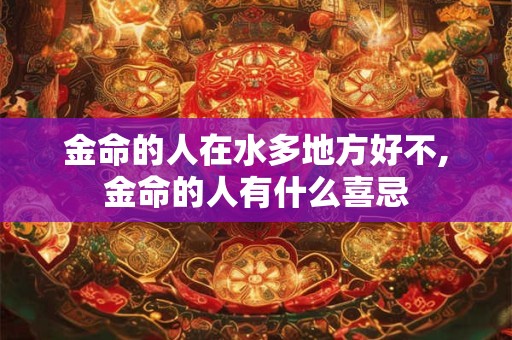 金命的人在水多地方好不,金命的人有什么喜忌 金命的人在水多地方好不,金命的人有什么喜忌