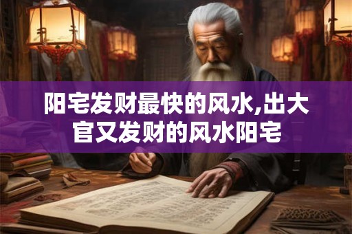 阳宅发财最快的风水,出大官又发财的风水阳宅