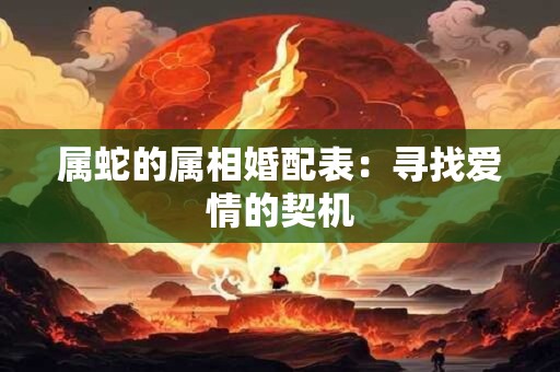属蛇的属相婚配表：寻找爱情的契机