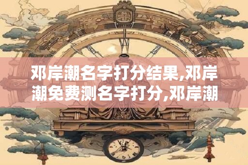 邓岸潮名字打分结果,邓岸潮免费测名字打分,邓岸潮周易免费测名字打分