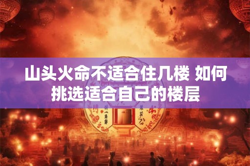 山头火命不适合住几楼 如何挑选适合自己的楼层