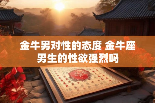 金牛男对性的态度 金牛座男生的性欲强烈吗