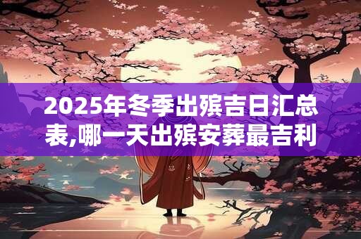 2025年冬季出殡吉日汇总表,哪一天出殡安葬最吉利？