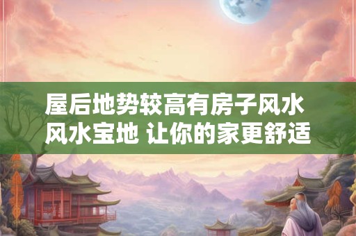 屋后地势较高有房子风水 风水宝地 让你的家更舒适