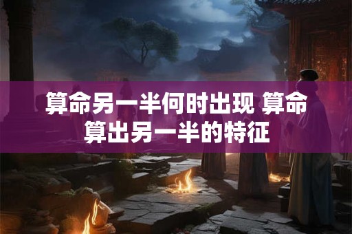 算命另一半何时出现 算命算出另一半的特征
