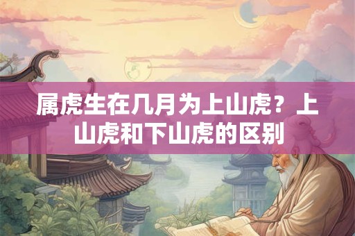属虎生在几月为上山虎？上山虎和下山虎的区别
