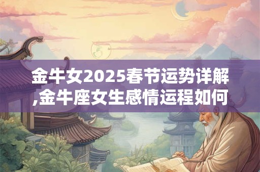 金牛女2025春节运势详解,金牛座女生感情运程如何