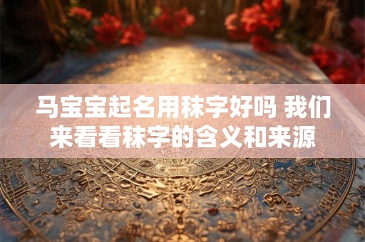 马宝宝起名用秣字好吗 我们来看看秣字的含义和来源