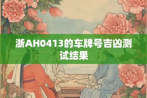 浙AH0413的车牌号吉凶测试结果