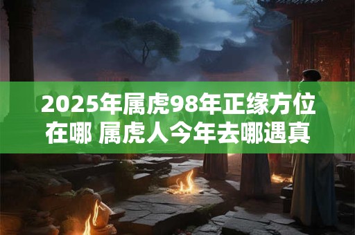 2026年属虎98年正缘方位在哪 属虎人今年去哪遇真爱