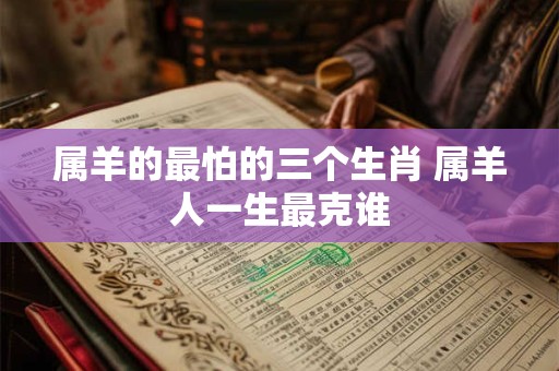 属羊的最怕的三个生肖 属羊人一生最克谁