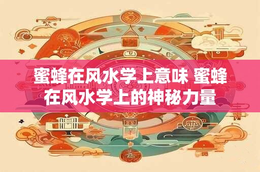 蜜蜂在风水学上意味 蜜蜂在风水学上的神秘力量