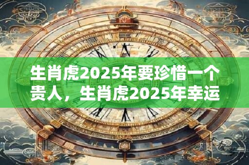 生肖虎2025年要珍惜一个贵人，生肖虎2025年幸运色