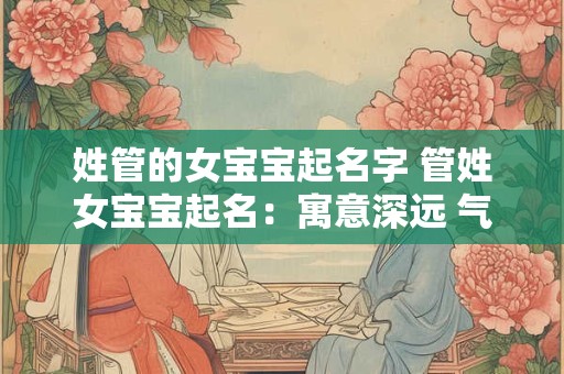 姓管的女宝宝起名字 管姓女宝宝起名：寓意深远 气质非凡