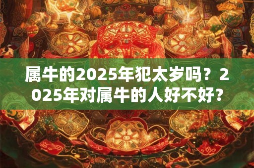 属牛的2025年犯太岁吗？2025年对属牛的人好不好？