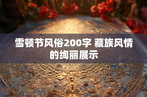 雪顿节风俗200字 藏族风情的绚丽展示