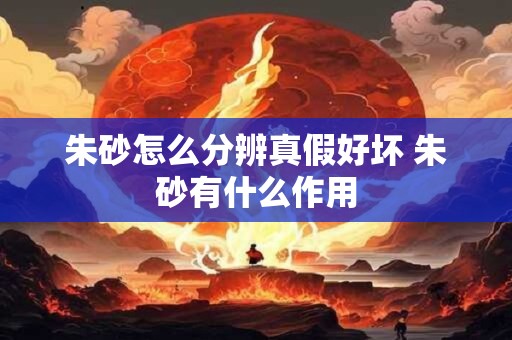 朱砂怎么分辨真假好坏 朱砂有什么作用 朱砂怎么分辨真假好坏 朱砂有什么作用