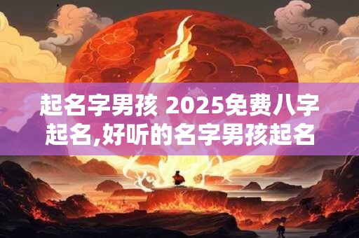起名字男孩 2025免费八字起名,好听的名字男孩起名
