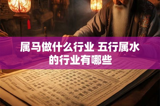 属马做什么行业 五行属水的行业有哪些