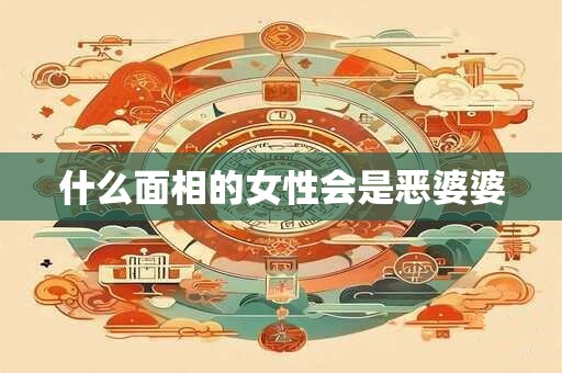 什么面相的女性会是恶婆婆